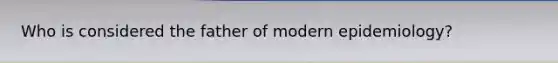 Who is considered the father of modern epidemiology?