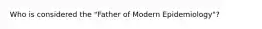 Who is considered the "Father of Modern Epidemiology"?