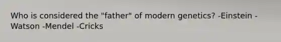 Who is considered the "father" of modern genetics? -Einstein -Watson -Mendel -Cricks