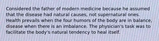 Considered the father of modern medicine because he assumed that the disease had natural causes, not supernatural ones. Health prevails when the four humors of the body are in balance, disease when there is an imbalance. The physician's task was to facilitate the body's natural tendency to heal itself.