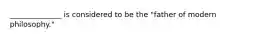 ______________ is considered to be the "father of modern philosophy."