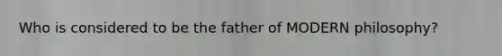 Who is considered to be the father of MODERN philosophy?