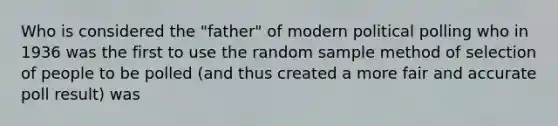 Who is considered the "father" of modern political polling who in 1936 was the first to use the random sample method of selection of people to be polled (and thus created a more fair and accurate poll result) was