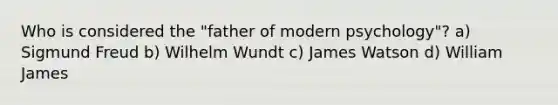 Who is considered the "father of modern psychology"? a) Sigmund Freud b) Wilhelm Wundt c) James Watson d) William James