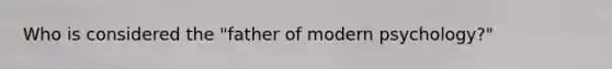 Who is considered the "father of modern psychology?"