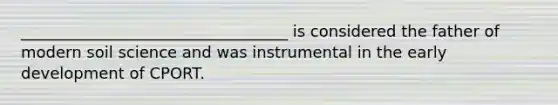 __________________________________ is considered the father of modern soil science and was instrumental in the early development of CPORT.