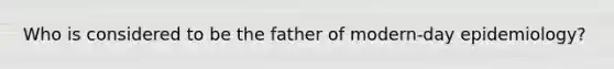 Who is considered to be the father of modern-day epidemiology?