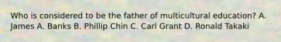 Who is considered to be the father of multicultural education? A. James A. Banks B. Phillip Chin C. Carl Grant D. Ronald Takaki