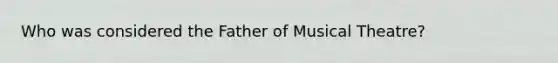 Who was considered the Father of Musical Theatre?