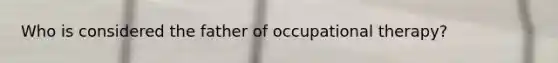 Who is considered the father of occupational therapy?