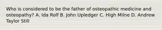 Who is considered to be the father of osteopathic medicine and osteopathy? A. Ida Rolf B. John Upledger C. High Milne D. Andrew Taylor Still