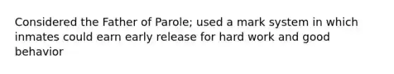 Considered the Father of Parole; used a mark system in which inmates could earn early release for hard work and good behavior