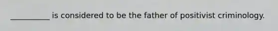 __________ is considered to be the father of positivist criminology.