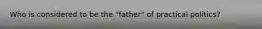 Who is considered to be the "father" of practical politics?