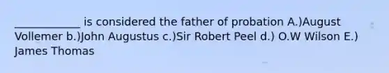 ____________ is considered the father of probation A.)August Vollemer b.)John Augustus c.)Sir Robert Peel d.) O.W Wilson E.) James Thomas