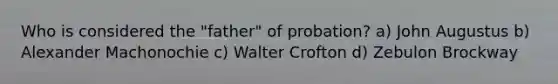 Who is considered the "father" of probation? a) John Augustus b) Alexander Machonochie c) Walter Crofton d) Zebulon Brockway