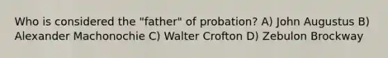 Who is considered the "father" of probation? A) John Augustus B) Alexander Machonochie C) Walter Crofton D) Zebulon Brockway