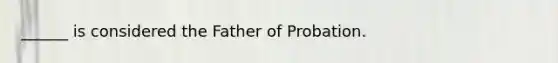 ______ is considered the Father of Probation.