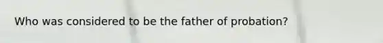 Who was considered to be the father of probation?