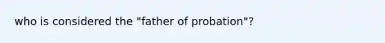 who is considered the "father of probation"?