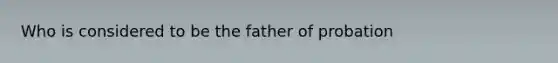 Who is considered to be the father of probation