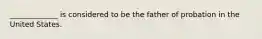 _____________ is considered to be the father of probation in the United States.