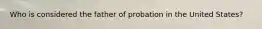 Who is considered the father of probation in the United States?