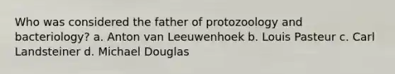 Who was considered the father of protozoology and bacteriology? a. Anton van Leeuwenhoek b. Louis Pasteur c. Carl Landsteiner d. Michael Douglas