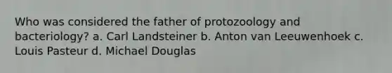 Who was considered the father of protozoology and bacteriology? a. Carl Landsteiner b. Anton van Leeuwenhoek c. Louis Pasteur d. Michael Douglas