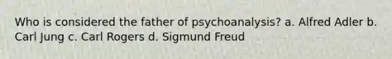 Who is considered the father of psychoanalysis? a. Alfred Adler b. Carl Jung c. Carl Rogers d. Sigmund Freud