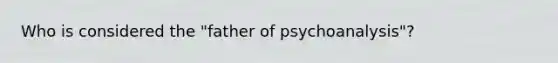 Who is considered the "father of psychoanalysis"?