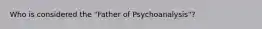 Who is considered the "Father of Psychoanalysis"?