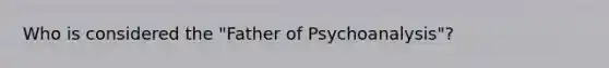 Who is considered the "Father of Psychoanalysis"?