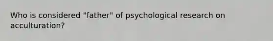 Who is considered "father" of psychological research on acculturation?