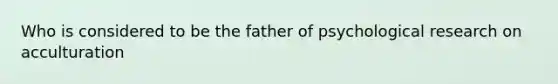 Who is considered to be the father of psychological research on acculturation