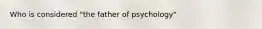 Who is considered "the father of psychology"