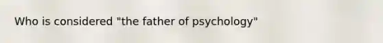 Who is considered "the father of psychology"