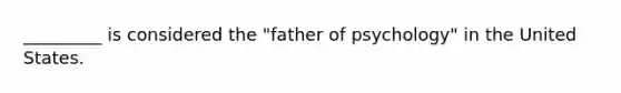 _________ is considered the "father of psychology" in the United States.