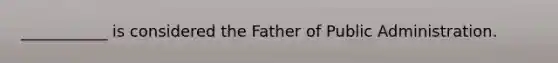 ___________ is considered the Father of Public Administration.