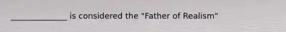 ______________ is considered the "Father of Realism"