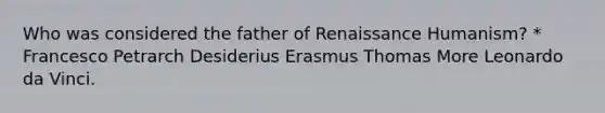 Who was considered the father of Renaissance Humanism? * Francesco Petrarch Desiderius Erasmus Thomas More Leonardo da Vinci.