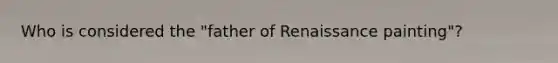 Who is considered the "father of Renaissance painting"?