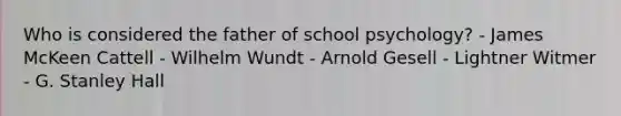 Who is considered the father of school psychology? - James McKeen Cattell - Wilhelm Wundt - Arnold Gesell - Lightner Witmer - G. Stanley Hall