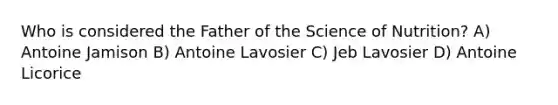 Who is considered the Father of the Science of Nutrition? A) Antoine Jamison B) Antoine Lavosier C) Jeb Lavosier D) Antoine Licorice