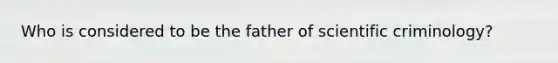 Who is considered to be the father of scientific criminology?