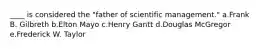 ____ is considered the "father of scientific management." a.Frank B. Gilbreth b.Elton Mayo c.Henry Gantt d.Douglas McGregor e.Frederick W. Taylor