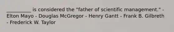 __________ is considered the "father of scientific management." - Elton Mayo - Douglas McGregor - Henry Gantt - Frank B. Gilbreth - Frederick W. Taylor