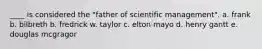 ____ is considered the "father of scientific management". a. frank b. bilbreth b. fredrick w. taylor c. elton mayo d. henry gantt e. douglas mcgragor