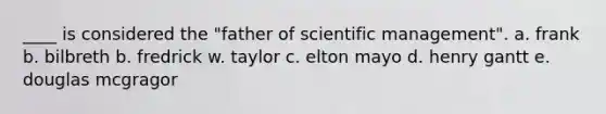 ____ is considered the "father of scientific management". a. frank b. bilbreth b. fredrick w. taylor c. elton mayo d. henry gantt e. douglas mcgragor