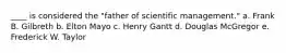 ____ is considered the "father of scientific management." a. Frank B. Gilbreth b. Elton Mayo c. Henry Gantt d. Douglas McGregor e. Frederick W. Taylor